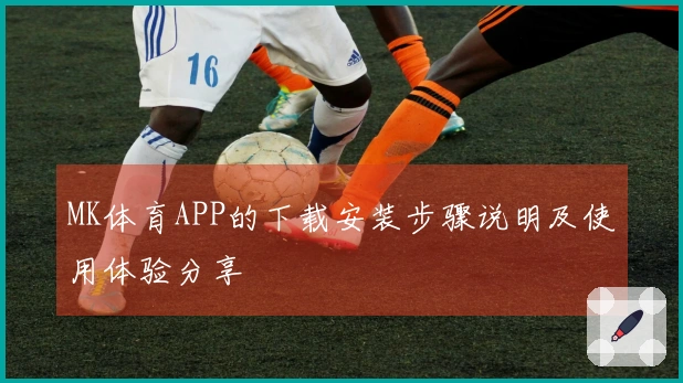 MK体育APP的下载安装步骤说明及使用体验分享