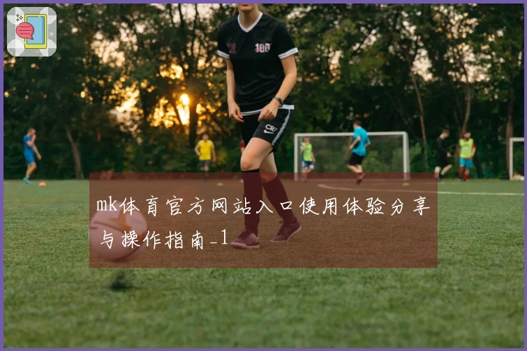 mk体育官方网站入口使用体验分享与操作指南_1