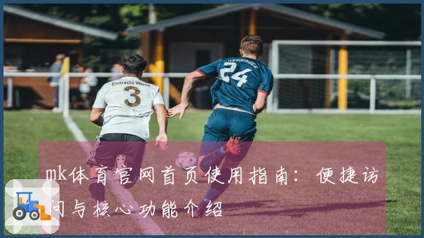 mk体育官网首页使用指南:便捷访问与核心功能介绍