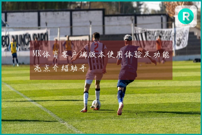 MK体育客户端版本使用体验及功能亮点介绍助手