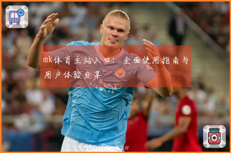mk体育主站入口：全面使用指南与用户体验分享