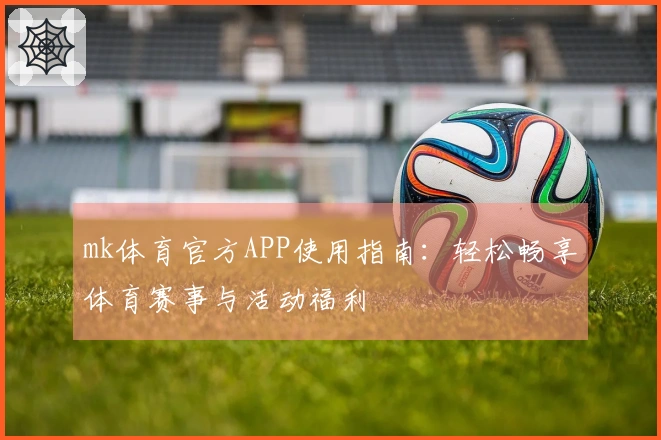 mk体育官方APP使用指南：轻松畅享体育赛事与活动福利