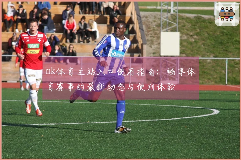 mk体育主站入口使用指南：畅享体育赛事的最新动态与便利体验