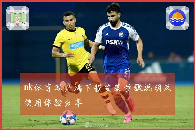 mk体育客户端下载安装步骤说明及使用体验分享