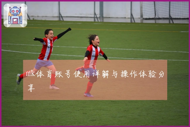 mk体育账号使用详解与操作体验分享