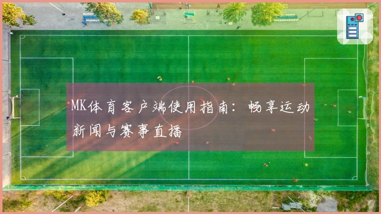MK体育客户端使用指南：畅享运动新闻与赛事直播