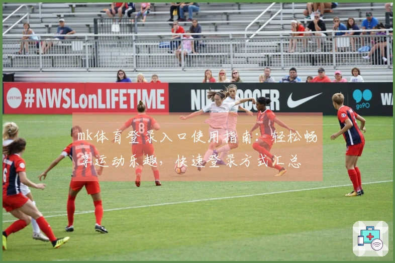 mk体育登录入口使用指南:轻松畅享运动乐趣,快速登录方式汇总