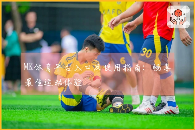 MK体育平台入口及使用指南：畅享最佳运动体验