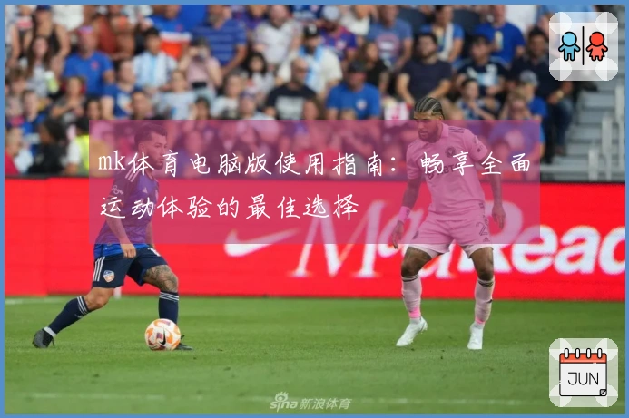mk体育电脑版使用指南:畅享全面运动体验的最佳选择