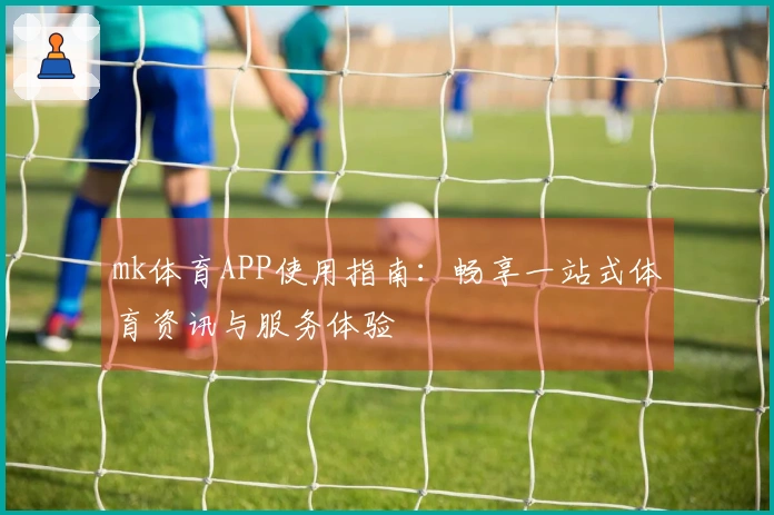 mk体育APP使用指南：畅享一站式体育资讯与服务体验