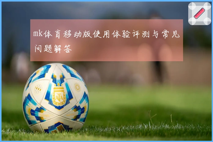 mk体育移动版使用体验评测与常见问题解答