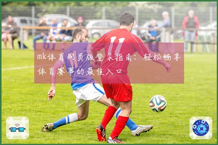 mk体育网页版登录指南：轻松畅享体育赛事的最佳入口