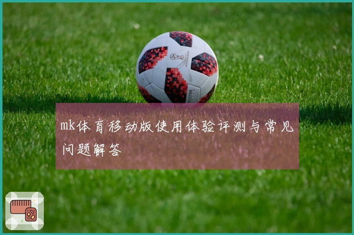 mk体育移动版使用体验评测与常见问题解答
