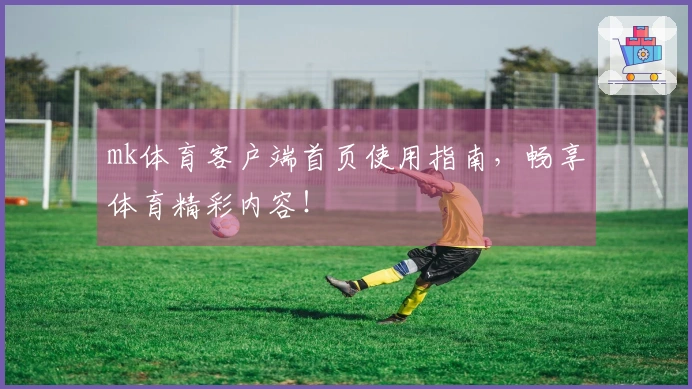 mk体育客户端首页使用指南,畅享体育精彩内容!