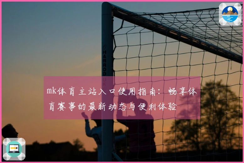 mk体育主站入口使用指南：畅享体育赛事的最新动态与便利体验