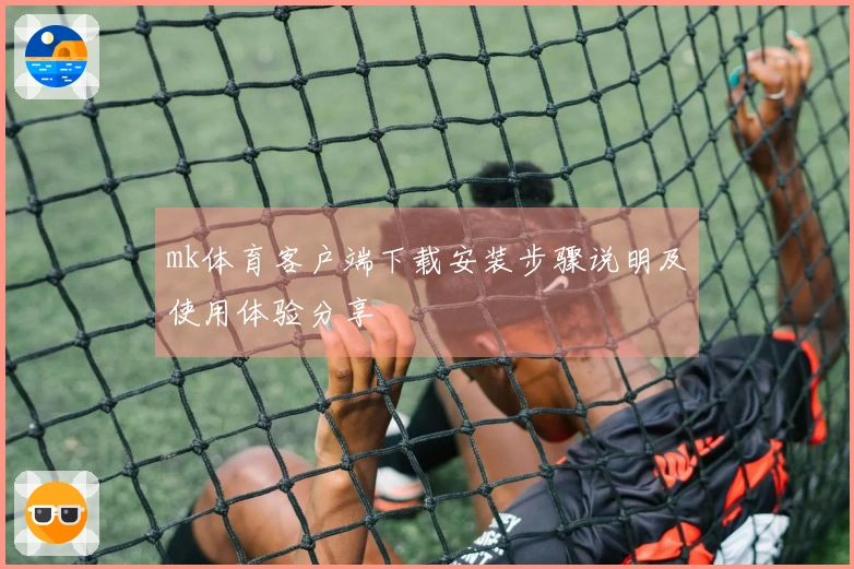 mk体育客户端下载安装步骤说明及使用体验分享