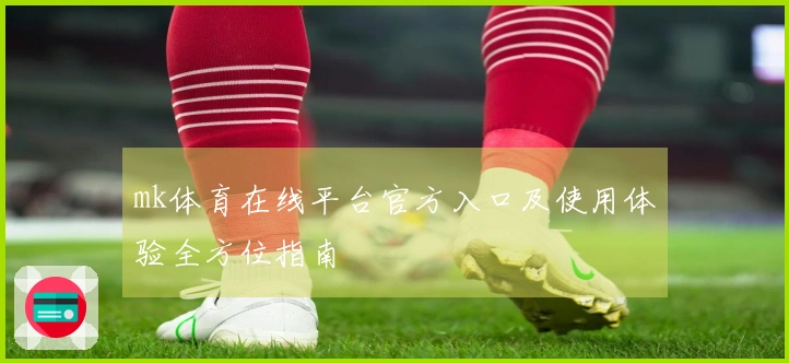 mk体育在线平台官方入口及使用体验全方位指南